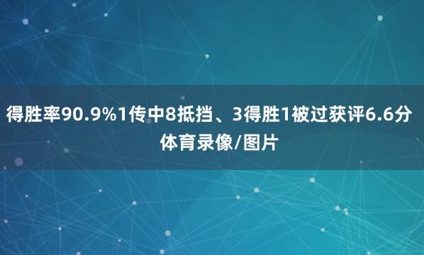 得胜率90.9%1传中8抵挡、3得胜1被过获评6.6分    体育录像/图片