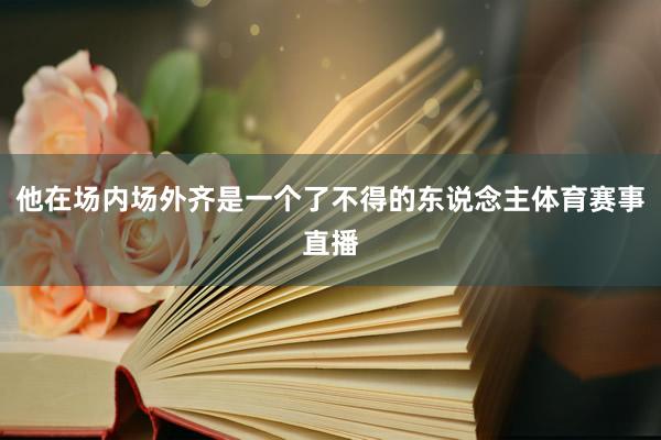 他在场内场外齐是一个了不得的东说念主体育赛事直播