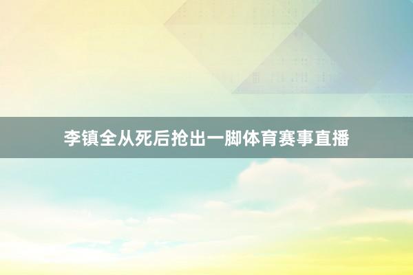 李镇全从死后抢出一脚体育赛事直播