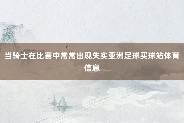 当骑士在比赛中常常出现失实亚洲足球买球站体育信息
