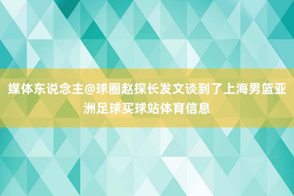 媒体东说念主@球圈赵探长发文谈到了上海男篮亚洲足球买球站体育信息