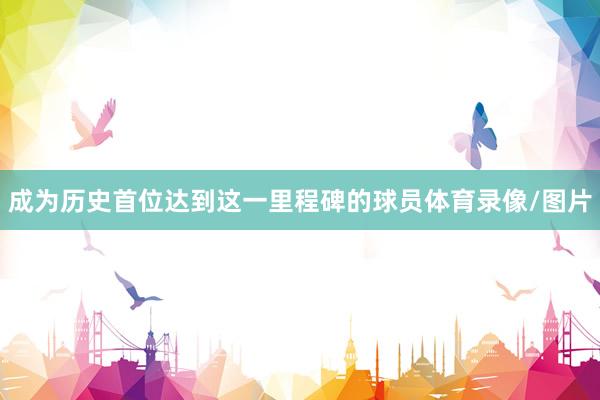 成为历史首位达到这一里程碑的球员体育录像/图片