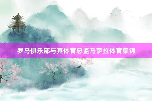 罗马俱乐部与其体育总监马萨拉体育集锦