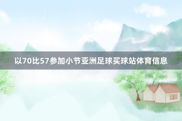 以70比57参加小节亚洲足球买球站体育信息