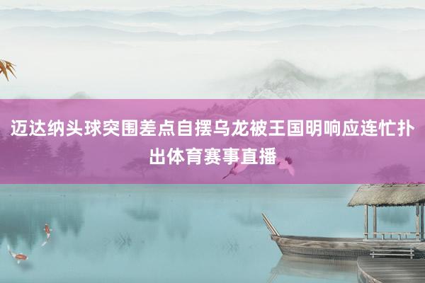 迈达纳头球突围差点自摆乌龙被王国明响应连忙扑出体育赛事直播