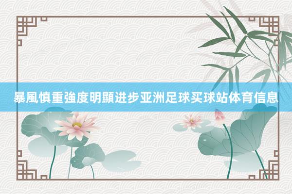暴風慎重強度明顯进步亚洲足球买球站体育信息