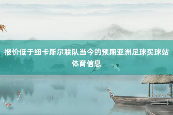 报价低于纽卡斯尔联队当今的预期亚洲足球买球站体育信息