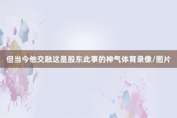 但当今他交融这是股东此事的神气体育录像/图片